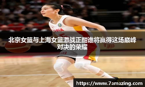 北京女篮与上海女篮激战正酣谁将赢得这场巅峰对决的荣耀